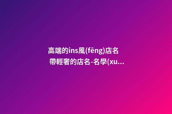 高端的ins風(fēng)店名 帶輕奢的店名-名學(xué)網(wǎng)-第1張-店鋪起名-玄機(jī)派